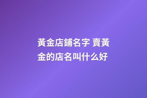 黃金店鋪名字 賣黃金的店名叫什么好-第1張-店鋪起名-玄機派